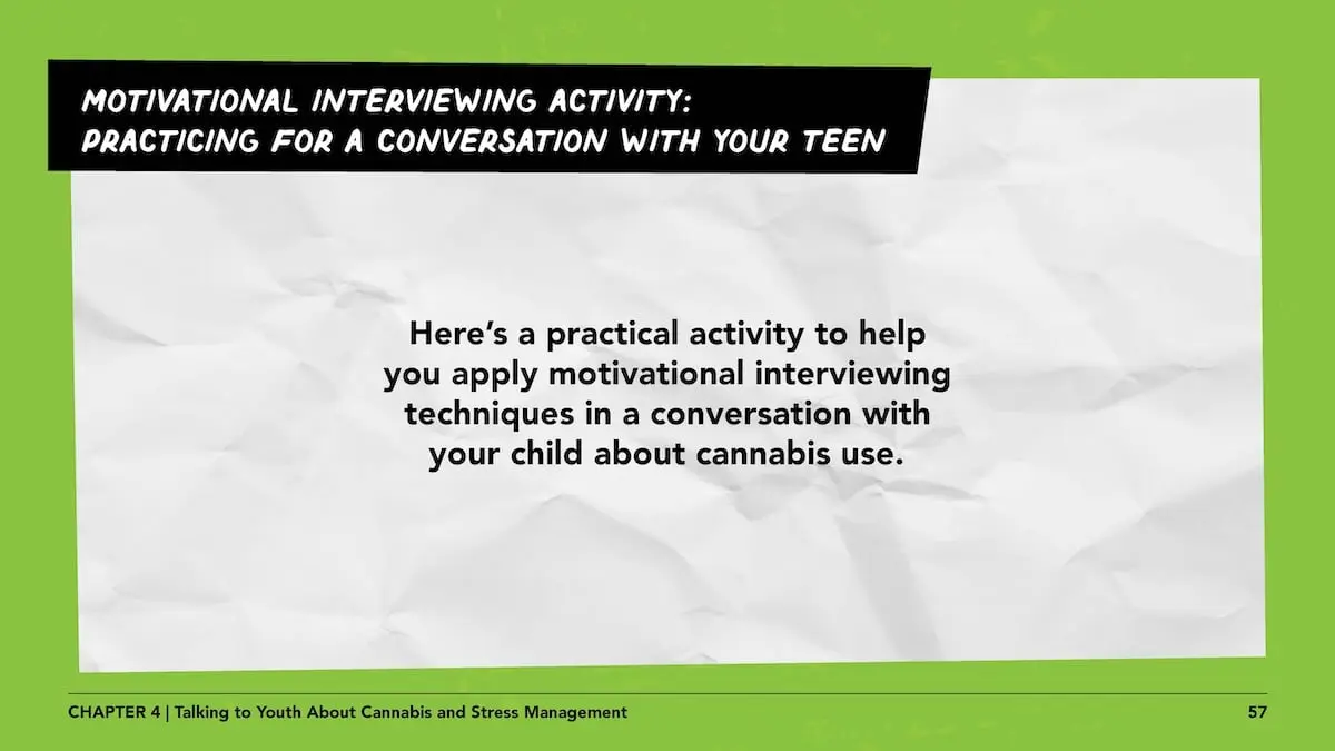 Motivational interviewing activity: practicing for a conversation with your teen. Here’s a practical activity to help you apply motivational interviewing techniques in a conversation with your child about cannabis use.